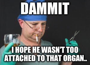 DAMMIT I HOPE HE WASN'T TOO ATTACHED TO THAT ORGAN.. | made w/ Imgflip meme maker