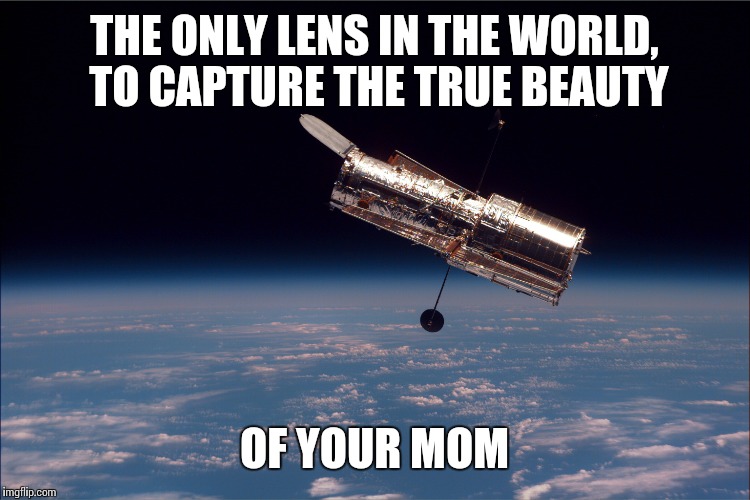 Hubble | THE ONLY LENS IN THE WORLD, TO CAPTURE THE TRUE BEAUTY; OF YOUR MOM | image tagged in funny memes | made w/ Imgflip meme maker