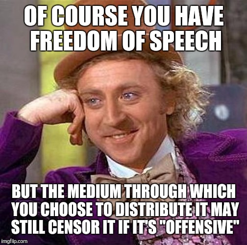 Creepy Condescending Wonka Meme | OF COURSE YOU HAVE FREEDOM OF SPEECH BUT THE MEDIUM THROUGH WHICH YOU CHOOSE TO DISTRIBUTE IT MAY STILL CENSOR IT IF IT'S "OFFENSIVE" | image tagged in memes,creepy condescending wonka | made w/ Imgflip meme maker