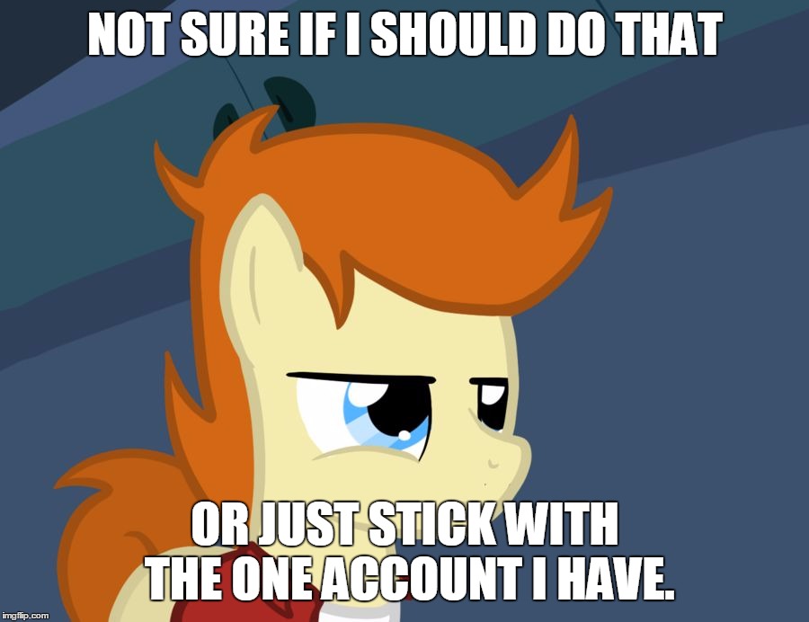Futurama Fry Pony | NOT SURE IF I SHOULD DO THAT OR JUST STICK WITH THE ONE ACCOUNT I HAVE. | image tagged in futurama fry pony | made w/ Imgflip meme maker