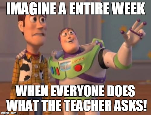 X, X Everywhere Meme | IMAGINE A ENTIRE WEEK; WHEN EVERYONE DOES WHAT THE TEACHER ASKS! | image tagged in memes,x x everywhere | made w/ Imgflip meme maker